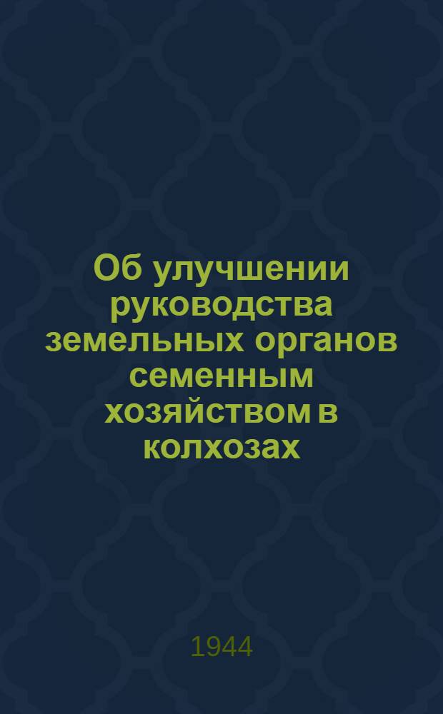 Об улучшении руководства земельных органов семенным хозяйством в колхозах : Постановл. Исполкома Хакас. обл. совета депутатов трудящихся и бюро Хакас. обкома ВКП(б) от 18-го апр. 1944 г. и приказы Наркомзема СССР