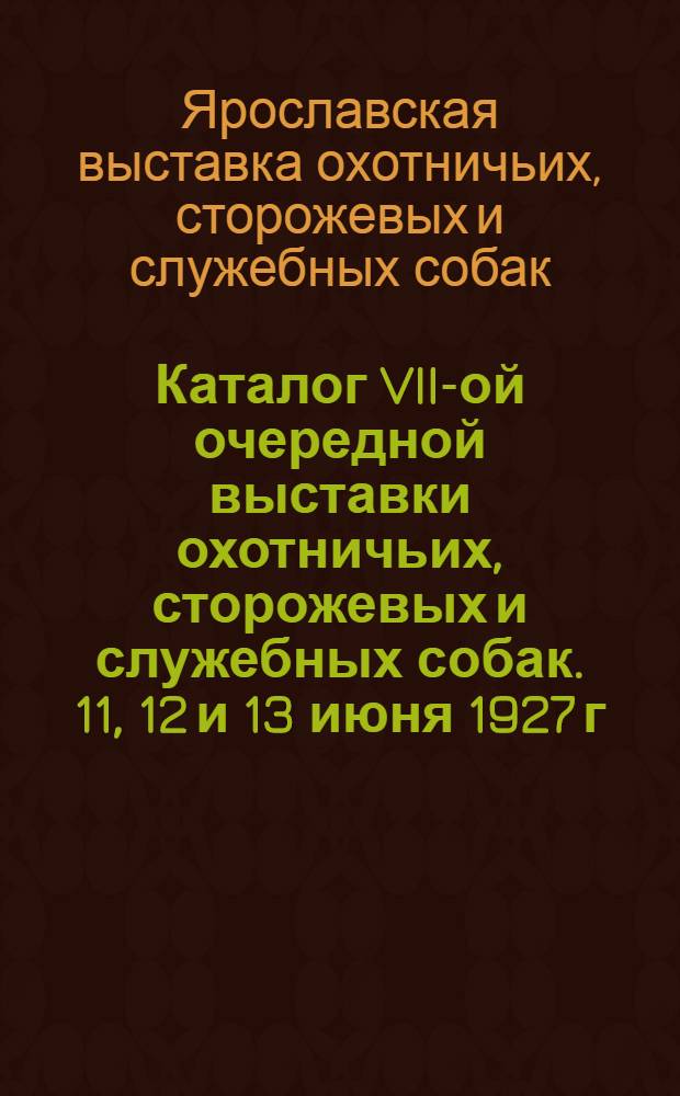 ... Каталог VII-ой очередной выставки охотничьих, сторожевых и служебных собак. 11, 12 и 13 июня 1927 г....