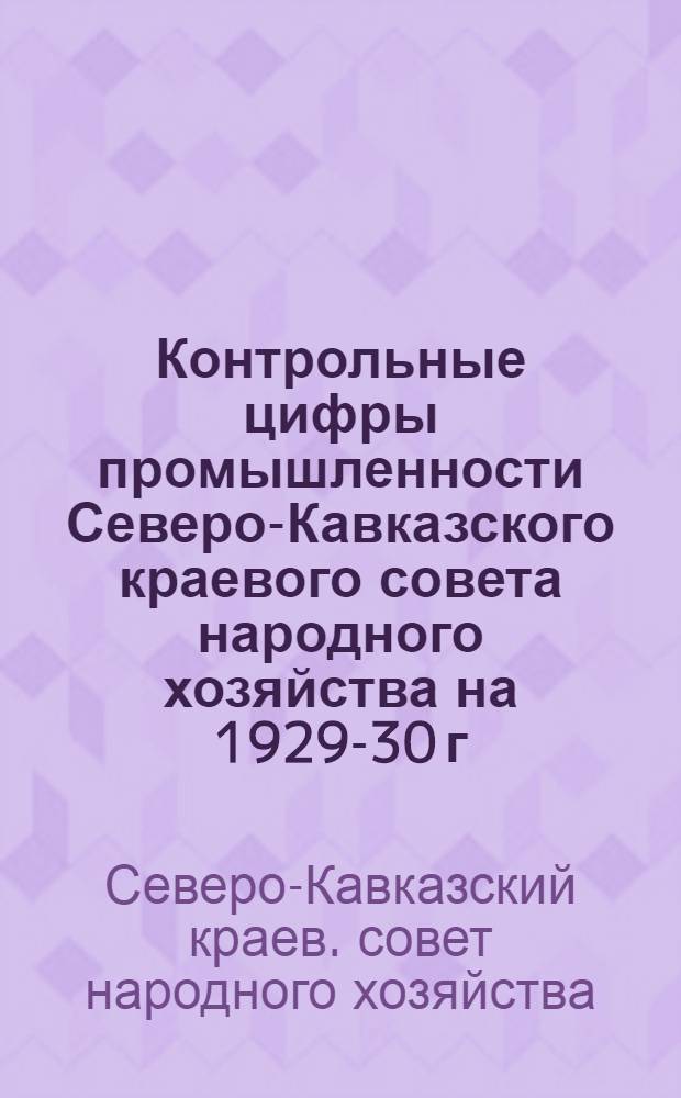 Контрольные цифры промышленности Северо-Кавказского краевого совета народного хозяйства на 1929-30 г.