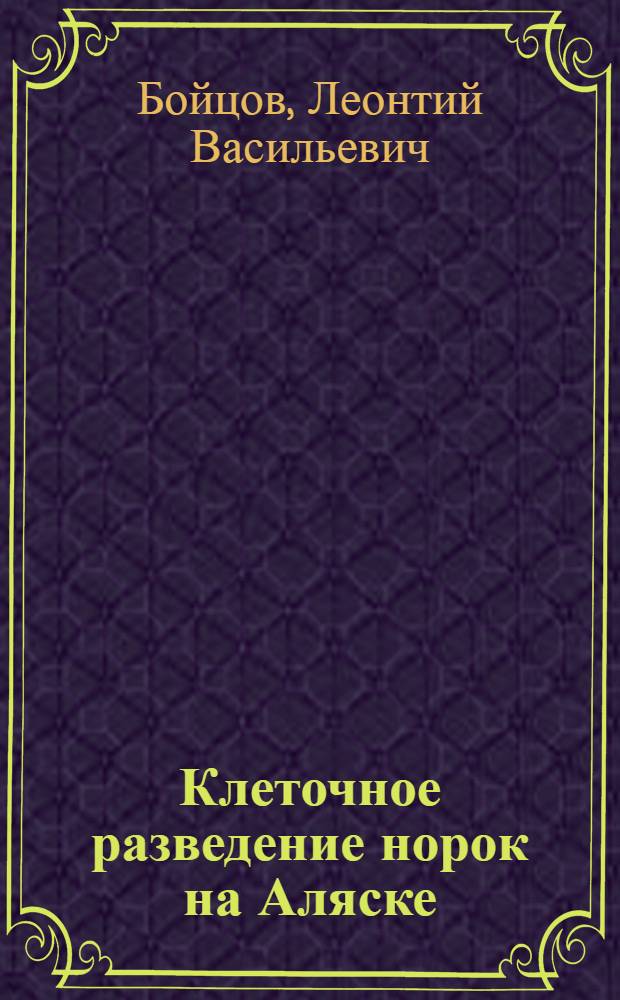 ... Клеточное разведение норок на Аляске : Отчет науч. работника Л. В. Бойцова о работе по пушному звероводству в САСШ. С 1-го янв. по 1 июля 1930 г