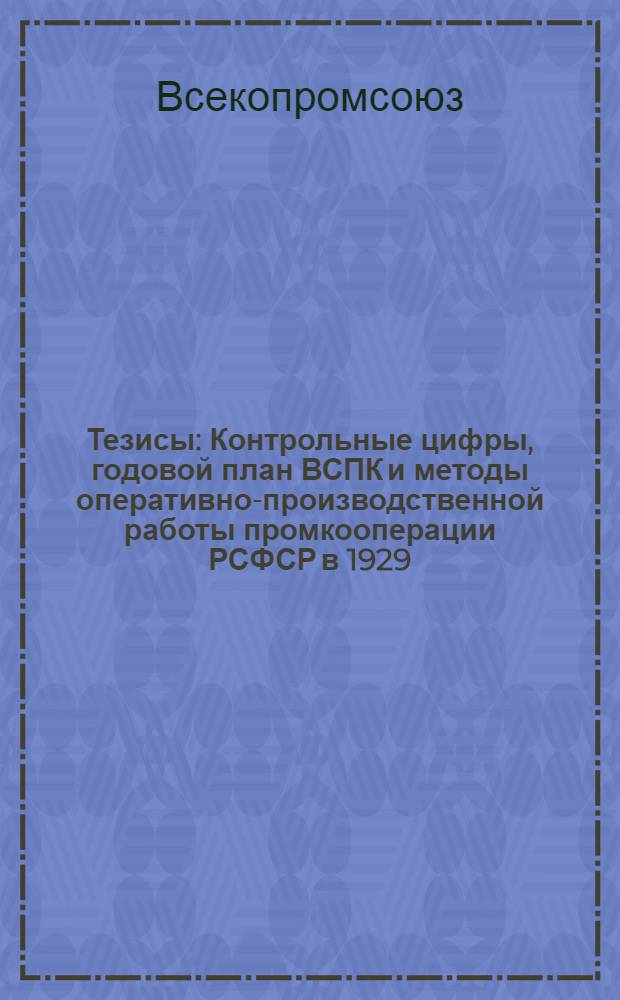 Тезисы : Контрольные цифры, годовой план ВСПК и методы оперативно-производственной работы промкооперации РСФСР в 1929/30 г. : К XXII сессии Совета ВСПК