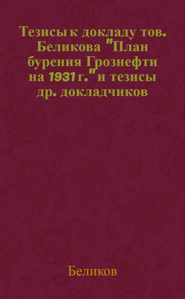 ... Тезисы к докладу тов. Беликова "План бурения Грознефти на 1931 г." [и тезисы др. докладчиков]