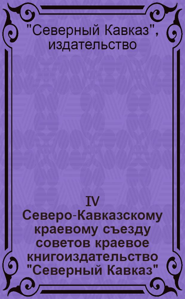 ... IV Северо-Кавказскому краевому съезду советов краевое книгоиздательство "Северный Кавказ" : К плану кн-ва "Сев. Кавказ" на 1931 г