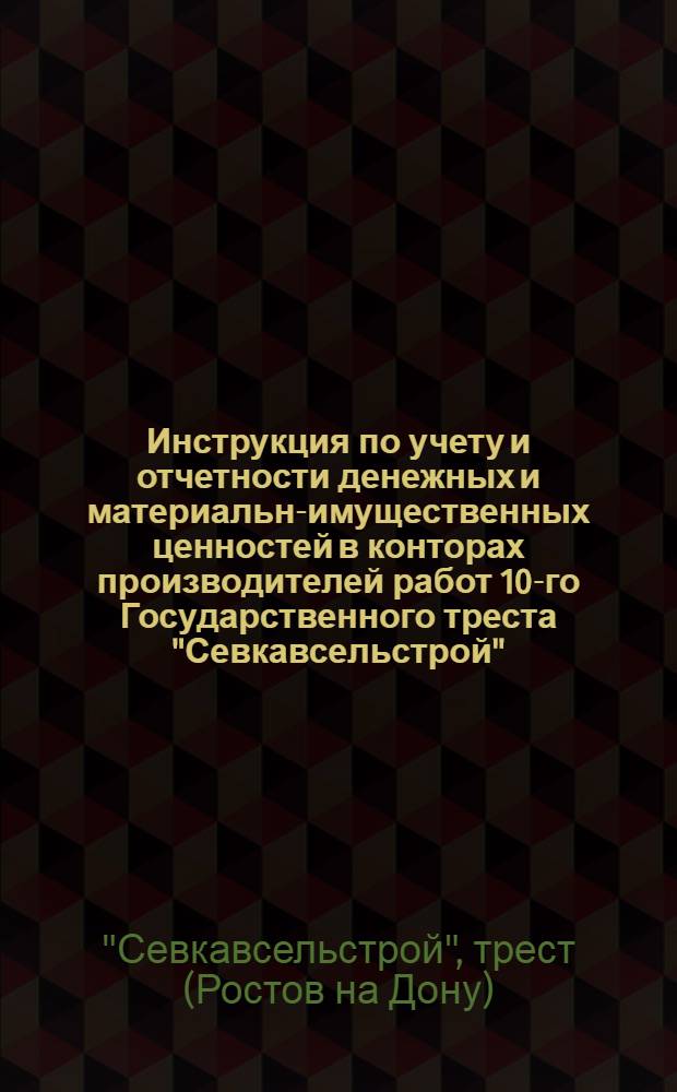 ... Инструкция по учету и отчетности денежных и материально- имущественных ценностей в конторах производителей работ 10-го Государственного треста "Севкавсельстрой" : С 1 янв. 1931 г