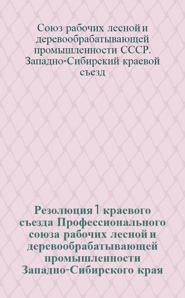... Резолюция 1 краевого съезда Профессионального союза рабочих лесной и деревообрабатывающей промышленности Западно-Сибирского края. 11-15 ноября 1930 г.