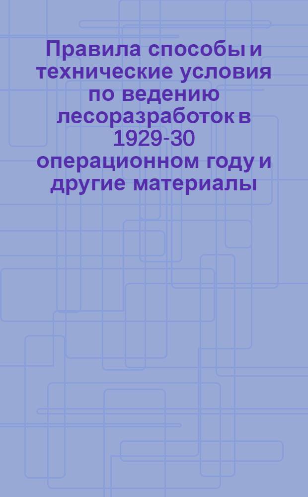 Правила способы и технические условия по ведению лесоразработок в 1929-30 операционном году [и другие материалы]
