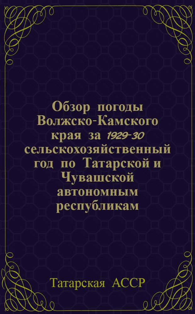 ... Обзор погоды Волжско-Камского края за 1929-30 сельскохозяйственный год по Татарской и Чувашской автономным республикам
