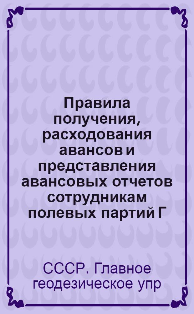 ... Правила получения, расходования авансов и представления авансовых отчетов сотрудникам полевых партий Г.Г.У.