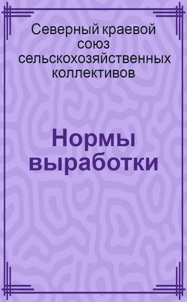 ... Нормы выработки : Рекомендуется по райколхозсоюзам для Сев. края на 1932 г