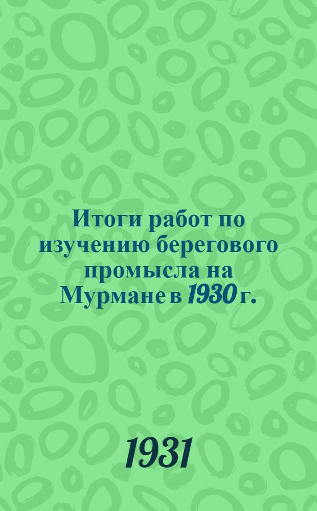 Итоги работ по изучению берегового промысла на Мурмане в 1930 г. : стенограмма доклада, прочитанного на вечернем заседании 22 апреля 1931 г