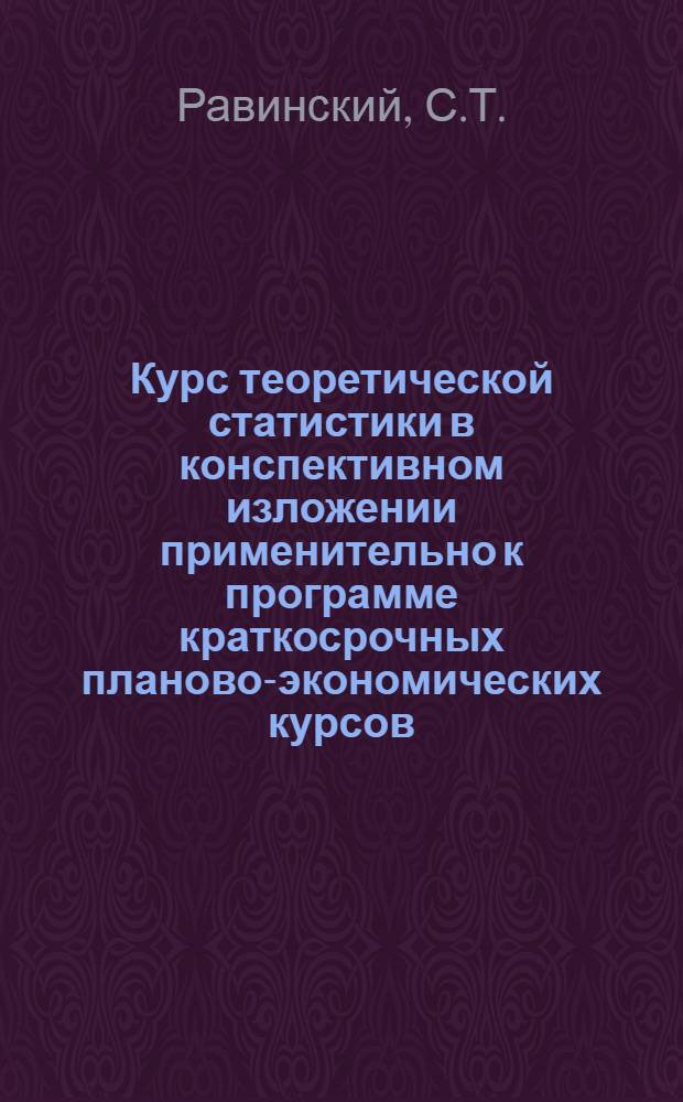 ... Курс теоретической статистики в конспективном изложении применительно к программе краткосрочных планово-экономических курсов