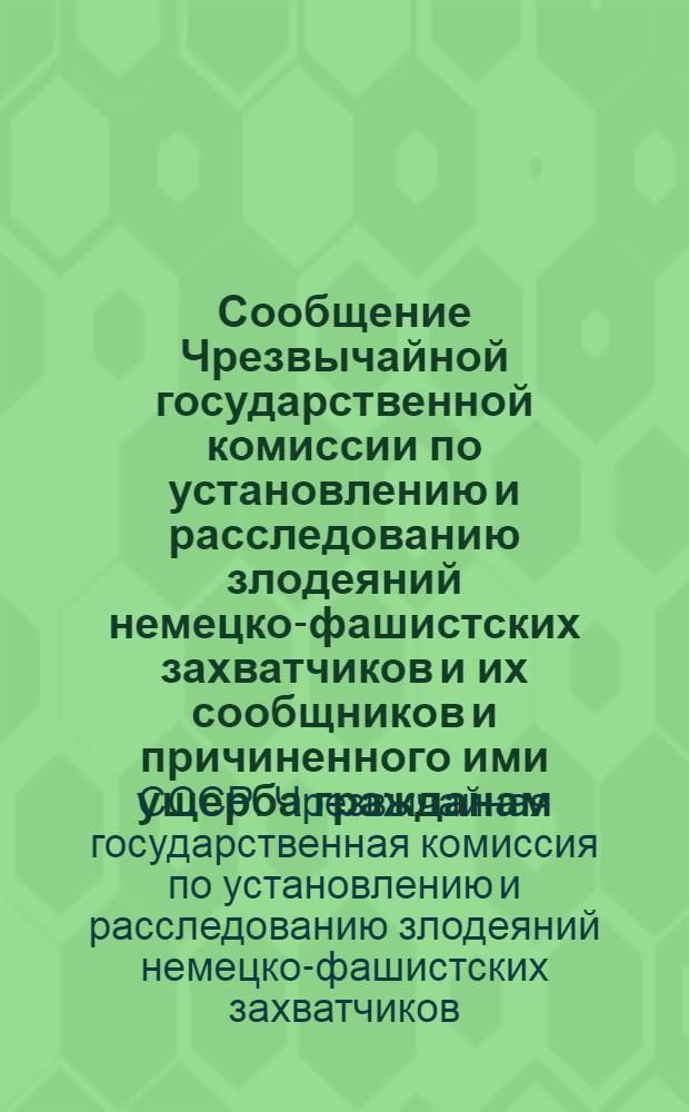 Сообщение Чрезвычайной государственной комиссии по установлению и расследованию злодеяний немецко-фашистских захватчиков и их сообщников и причиненного ими ущерба гражданам, колхозам, общественным организациям, государственным предприятиям и учреждениям СССР о злодеяниях немецко-фашистских захватчиков в гг. Вязьме, Гжатске и Сычевке Смоленской области и в городе Ржеве Калининской области