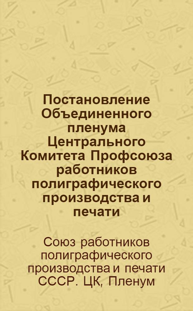 Постановление Объединенного пленума Центрального Комитета Профсоюза работников полиграфического производства и печати. 10-12 октября 1945 г. : Об объединении Профсоюза рабочих полигр. пром-сти Центра и Юга, рабочих полигр. пром-сти Севера и работников печати. Об усилении работы проф. орг-ций в области