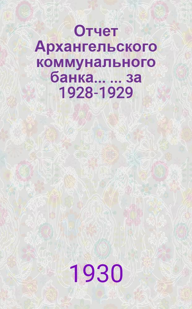 Отчет Архангельского коммунального банка ... ... за 1928-1929 (шестой) операционный год