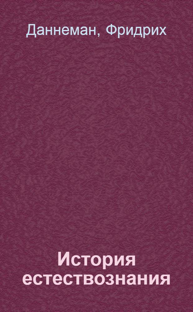 История естествознания : Естественные науки в их развитии и взаимодействии. Т. I-