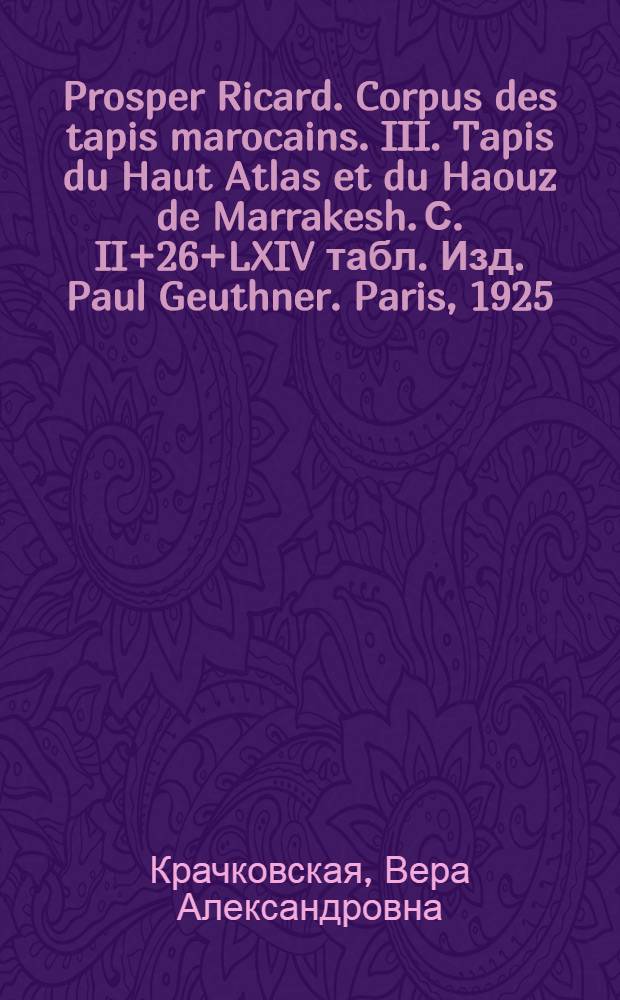 Prosper Ricard. Corpus des tapis marocains. III. Tapis du Haut Atlas et du Haouz de Marrakesh. С. II+26+LXIV табл. Изд. Paul Geuthner. Paris, 1925 : Рец.