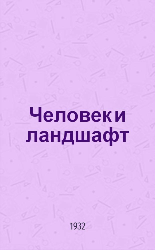 Человек и ландшафт : (К теории геог. ландафта)
