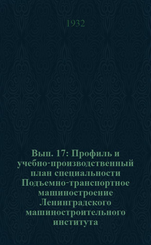 Вып. 17 : Профиль и учебно-производственный план специальности Подъемно-транспортное машиностроение Ленинградского машиностроительного института