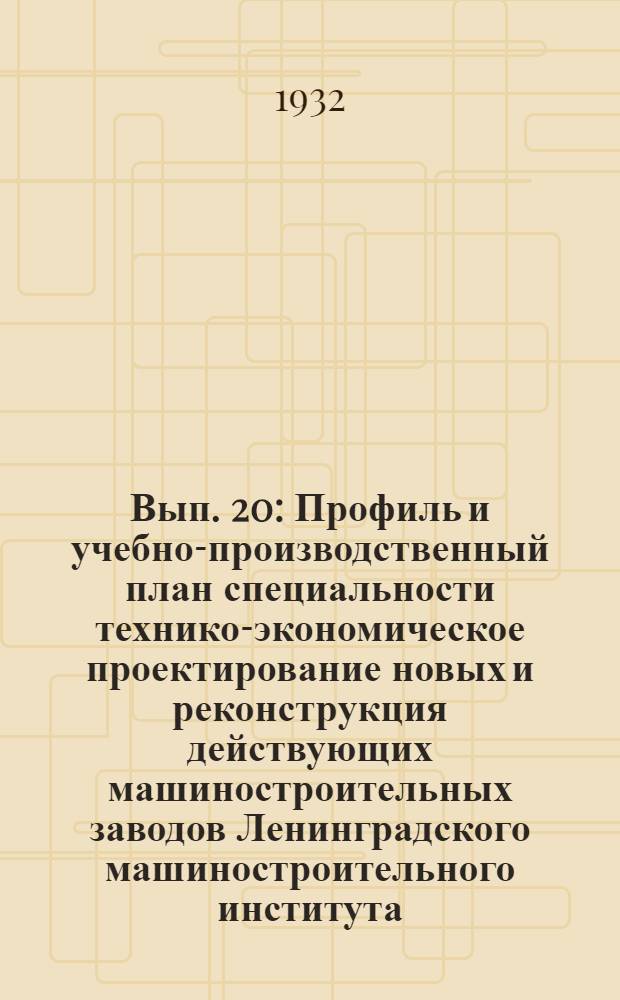 Вып. 20 : Профиль и учебно-производственный план специальности технико-экономическое проектирование новых и реконструкция действующих машиностроительных заводов Ленинградского машиностроительного института