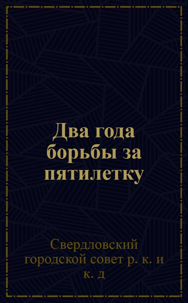 Два года борьбы за пятилетку : (Отчет Свердл. гор. совета рабочих, крестьянских и красноармейских депутатов XI созыва за 1928-29 - 1929-30 г. г.)