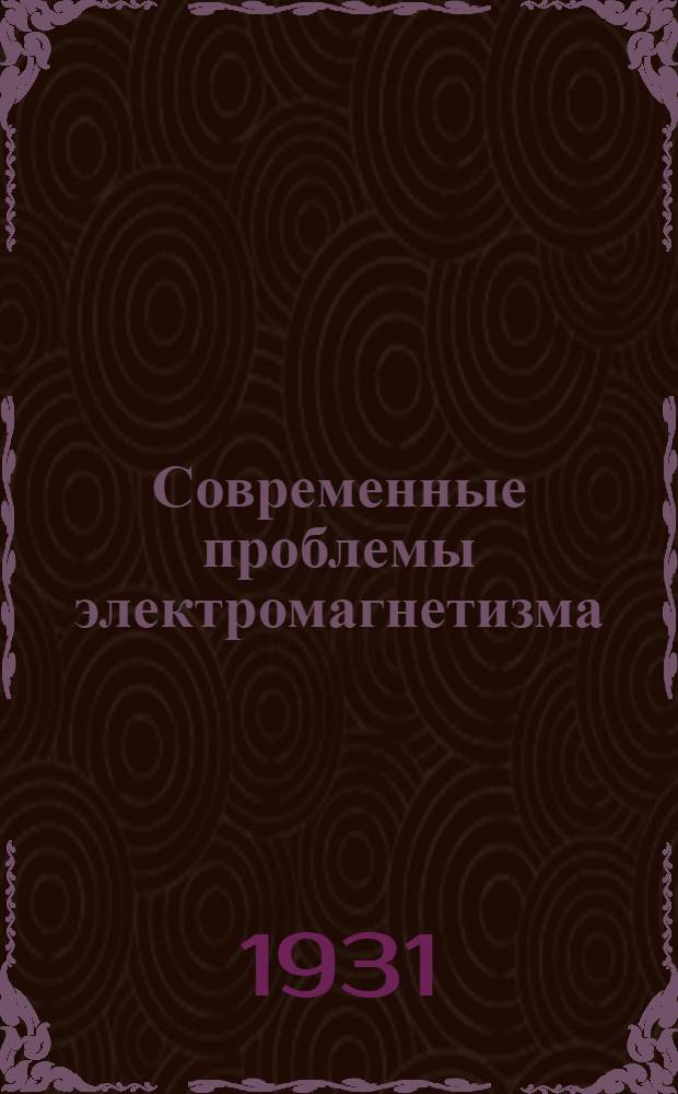 Современные проблемы электромагнетизма : Сб., посвящ. десятилетию Моск. магнитной лаборатории, 1919-1920
