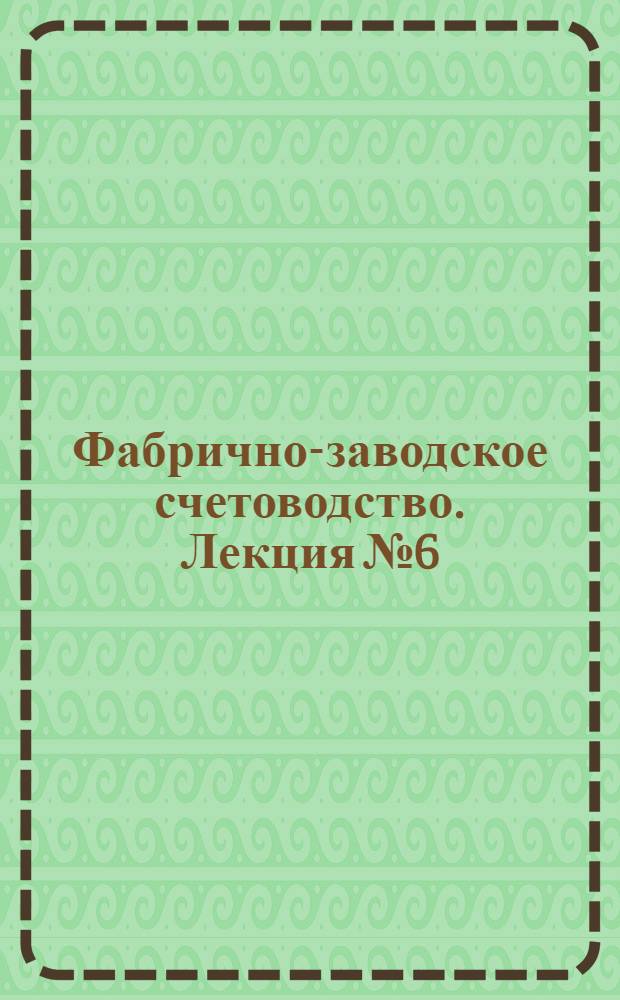 [Фабрично-заводское счетоводство]. Лекция № 6