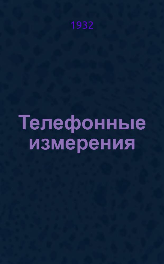 Телефонные измерения : Глав. упр. учеб. заведениями НКТП СССР утв. в качестве учебного пособия для электротехн. втузов. Ч. 2 : Эксплоатационные измерения отдельных ... и нахождение мест ... в линиях