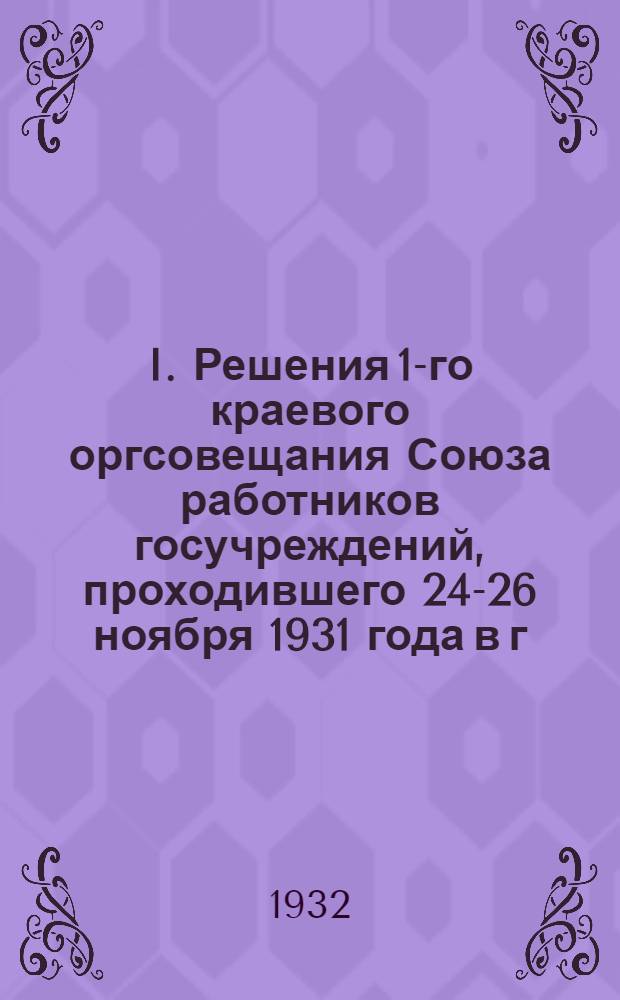 I. Решения 1-го краевого оргсовещания Союза работников госучреждений, проходившего 24-26 ноября 1931 года в г. Самаре; II. Структура низовых союзных организаций Союза РГУ; III. Инструкция по учету соцсоревнования и ударничества