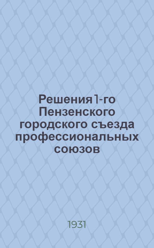 Решения 1-го Пензенского городского съезда профессиональных союзов : 1-го - 4-го июля 1931 г