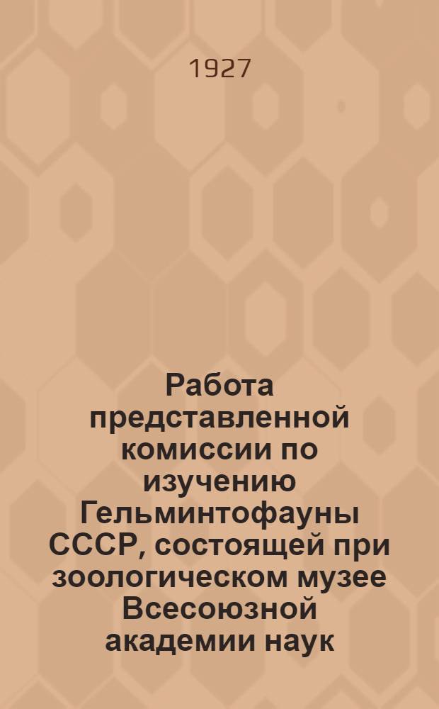 Работа представленной комиссии по изучению Гельминтофауны СССР, состоящей при зоологическом музее Всесоюзной академии наук, за пятилетний период