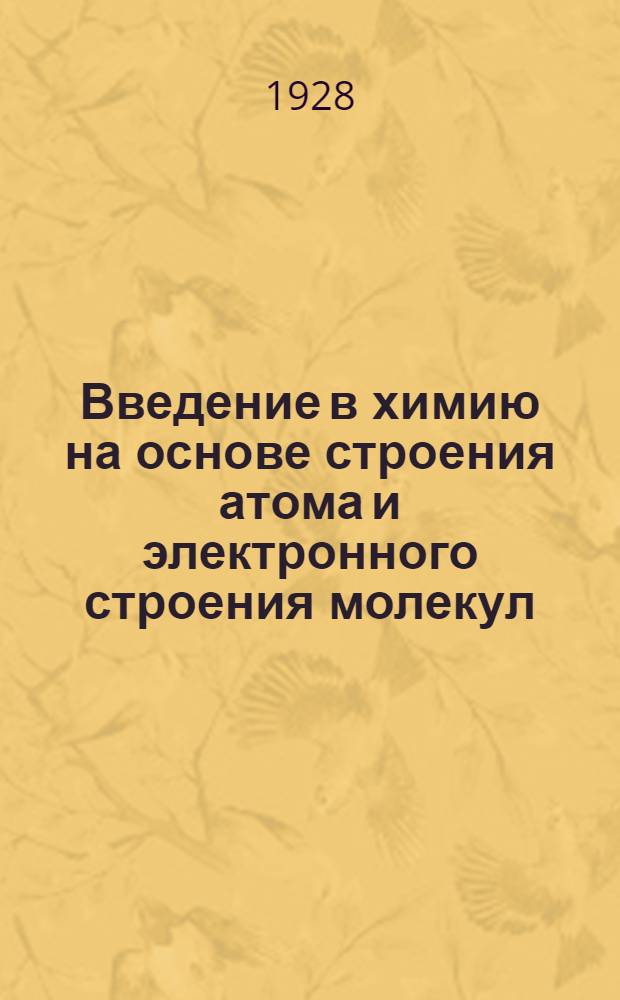 Введение в химию на основе строения атома и электронного строения молекул : Часть [1]-. Ч. [1] : Общая часть курса "Неорганической химии", читанного в 1926-27 учебном году на Химико-тех. отделении Металлургического факультета Днепропетровского горного института