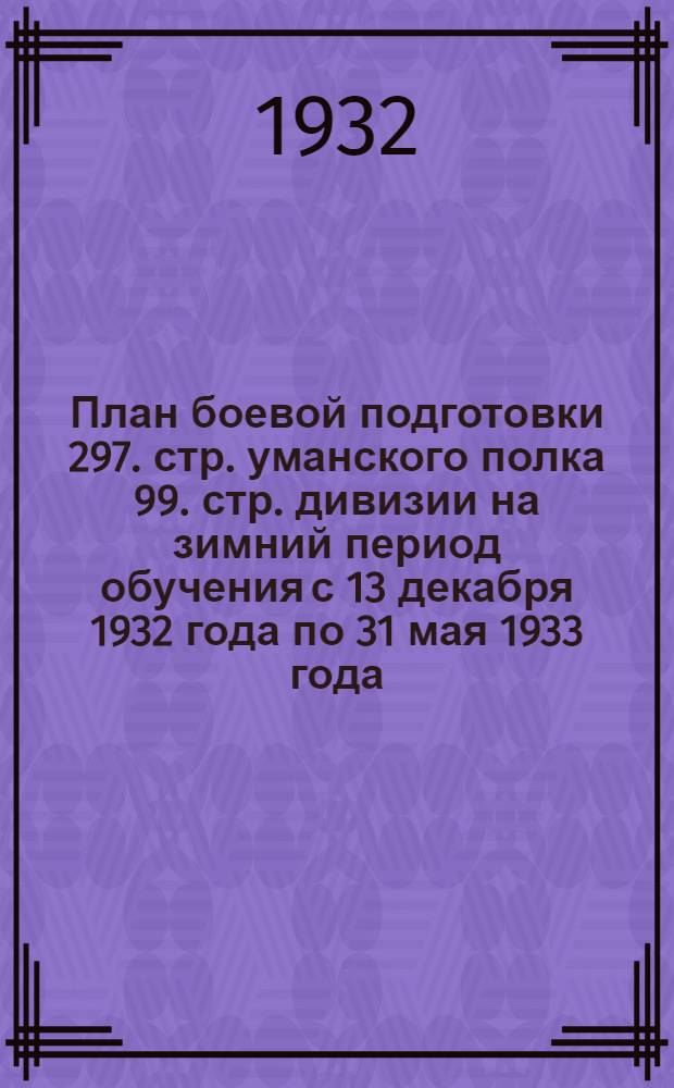 План боевой подготовки 297. стр. уманского полка 99. стр. дивизии на зимний период обучения с 13 декабря 1932 года по 31 мая 1933 года