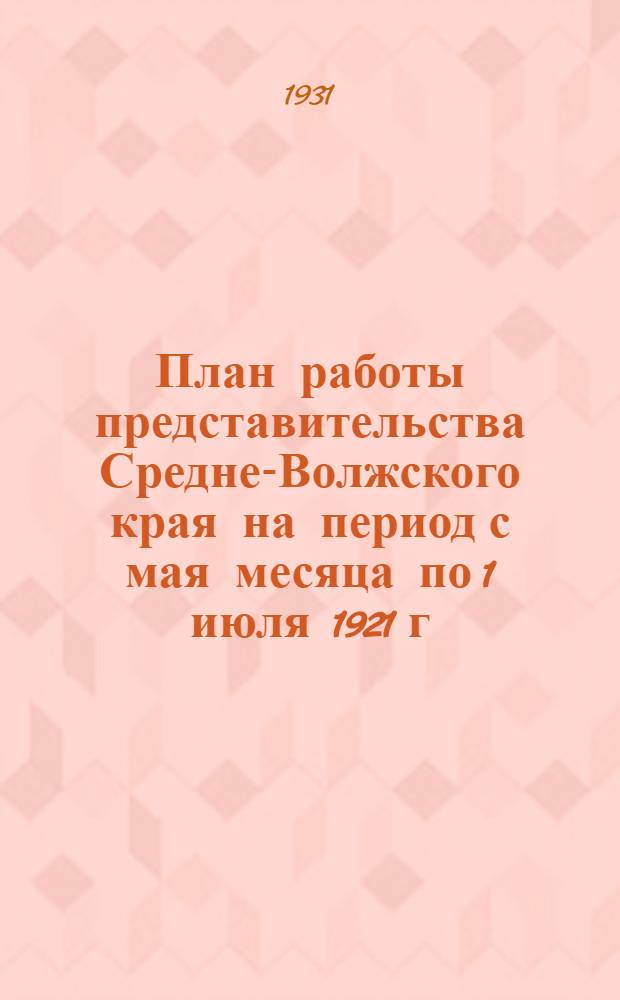 План работы представительства Средне-Волжского края на период с мая месяца по 1 июля 1921 г.