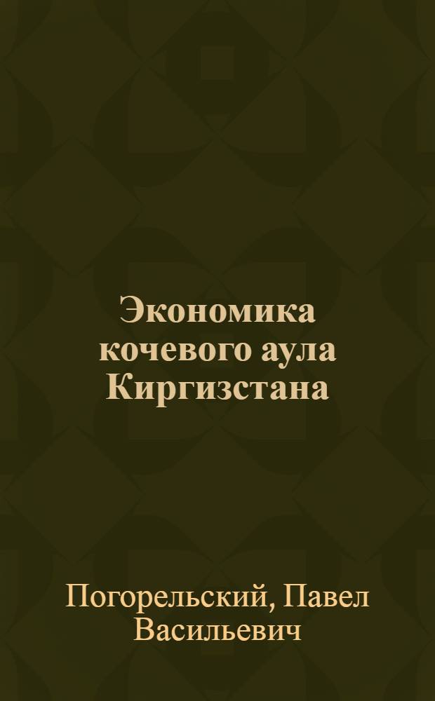 Экономика кочевого аула Киргизстана : По материалам экспедиционного обследования Средне-Азиат. гос. ун-та собранным и разраб. под руков. П.В. Погорельского