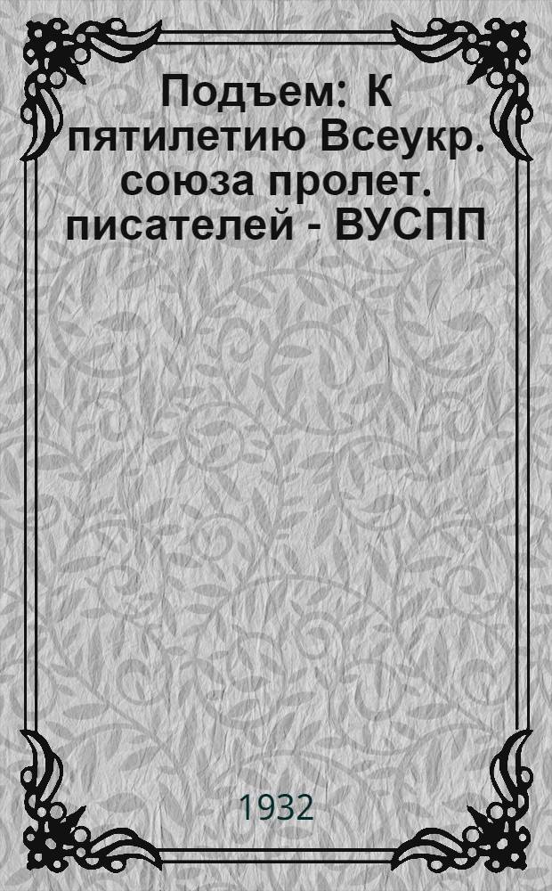 Подъем : К пятилетию Всеукр. союза пролет. писателей - ВУСПП : Ударный сборник Рус. секции Харьков. организации ВУСПП