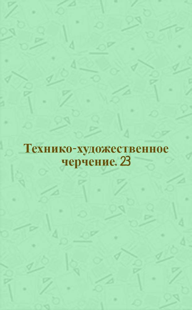 [Технико-художественное черчение]. 23