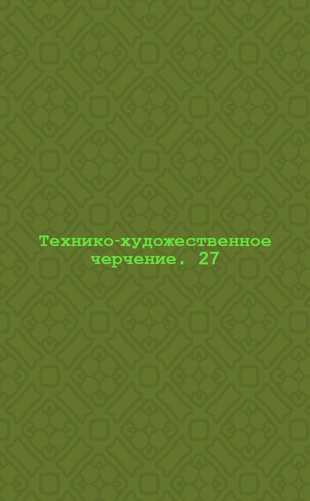 [Технико-художественное черчение]. 27