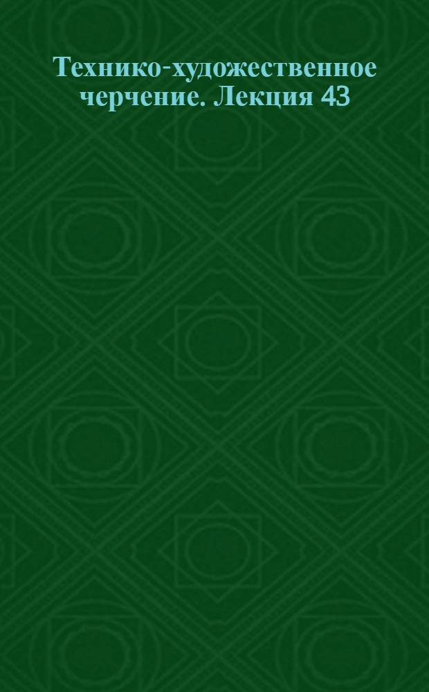 [Технико-художественное черчение]. Лекция 43 : Заключительная