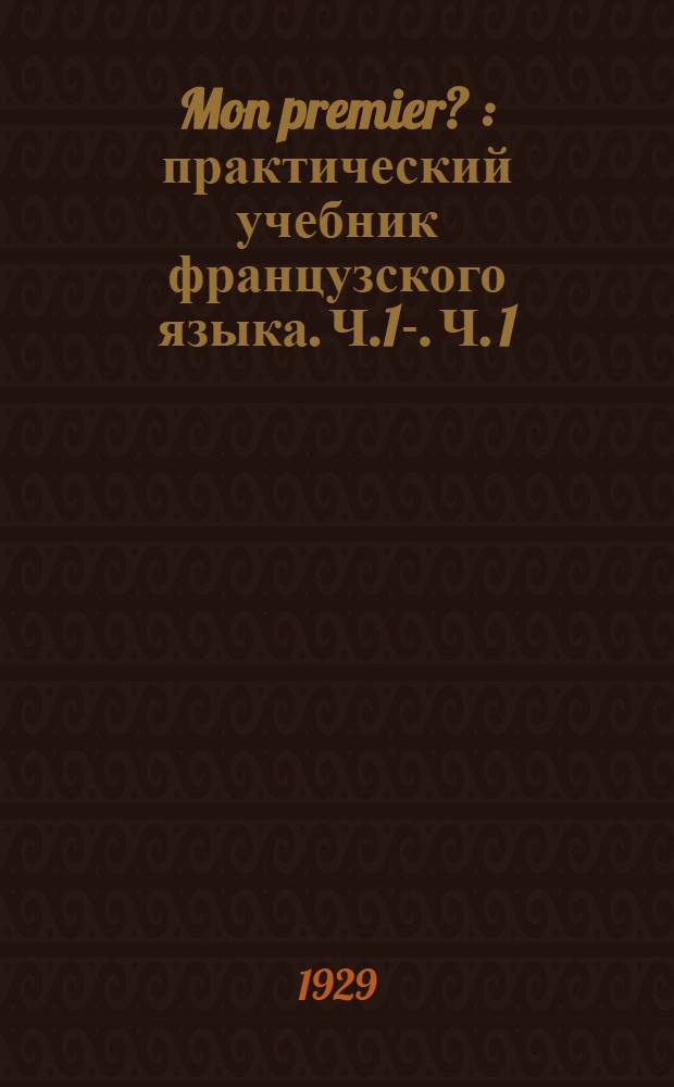 Mon premier ? : практический учебник французского языка. Ч.1-. Ч. 1