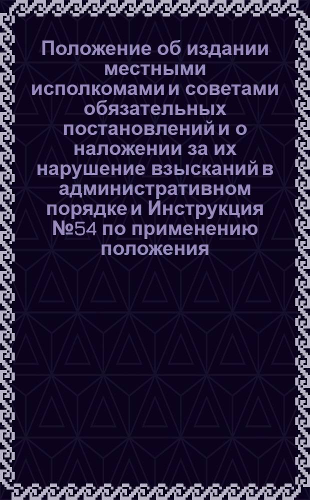 Положение об издании местными исполкомами и советами обязательных постановлений и о наложении за их нарушение взысканий в административном порядке и Инструкция № 54 по применению положения