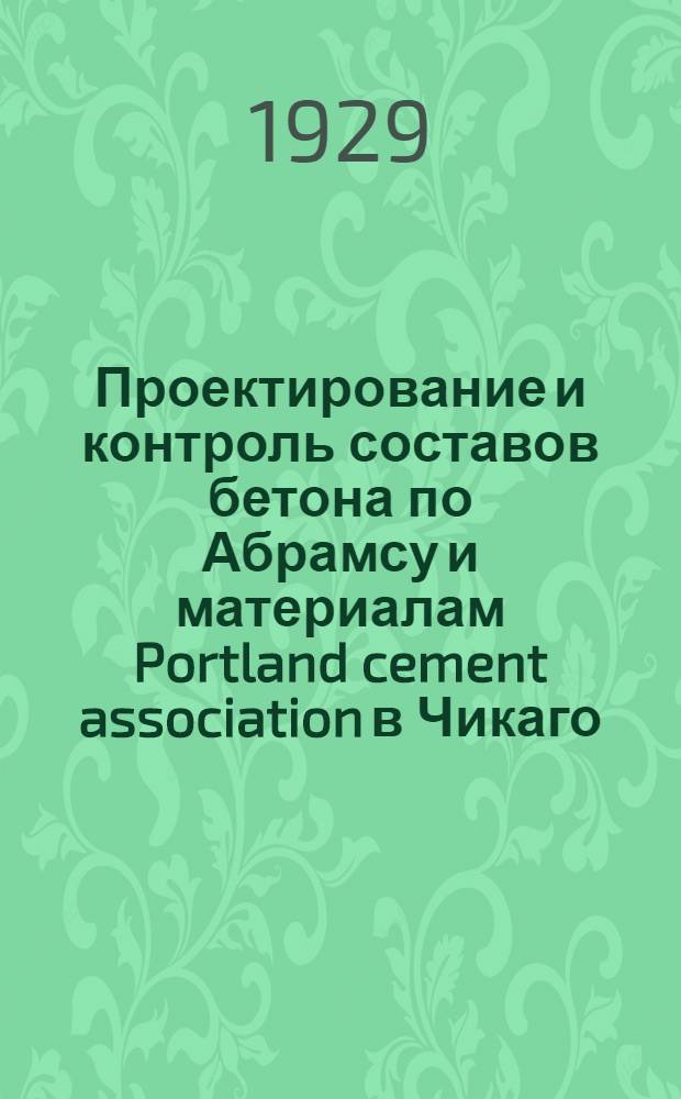 Проектирование и контроль составов бетона по Абрамсу и материалам Portland cement association в Чикаго : (В тексте 18 рис.)