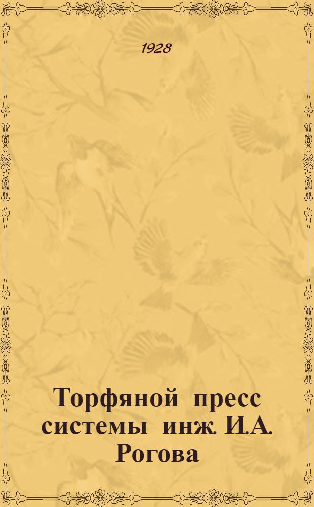 Торфяной пресс системы инж. И.А. Рогова (модель 1928 г.) : Его теория, конструкция и обслуживание