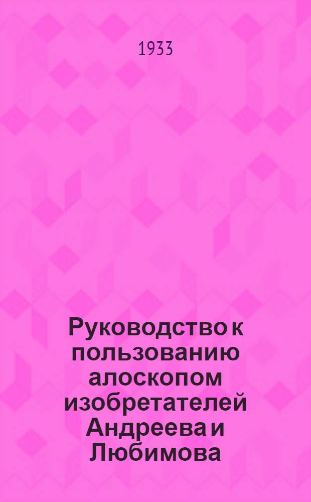Руководство к пользованию алоскопом изобретателей Андреева и Любимова : Производство завода "Печать-штамп" Метизсоюза