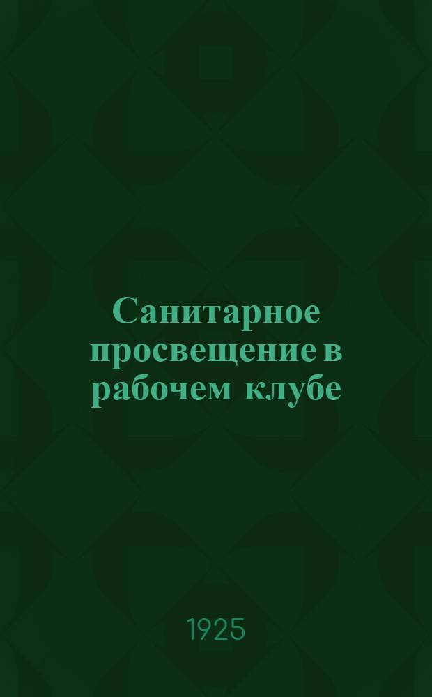 Санитарное просвещение в рабочем клубе : (Цикл лекций-докладов и иллюстративных вечеров). Вып. 2