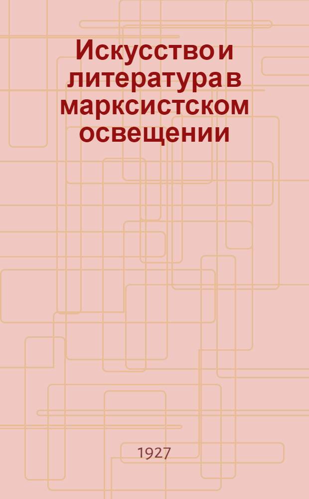Искусство и литература в марксистском освещении : Часть 1-. Часть 1 : Общие проблемы