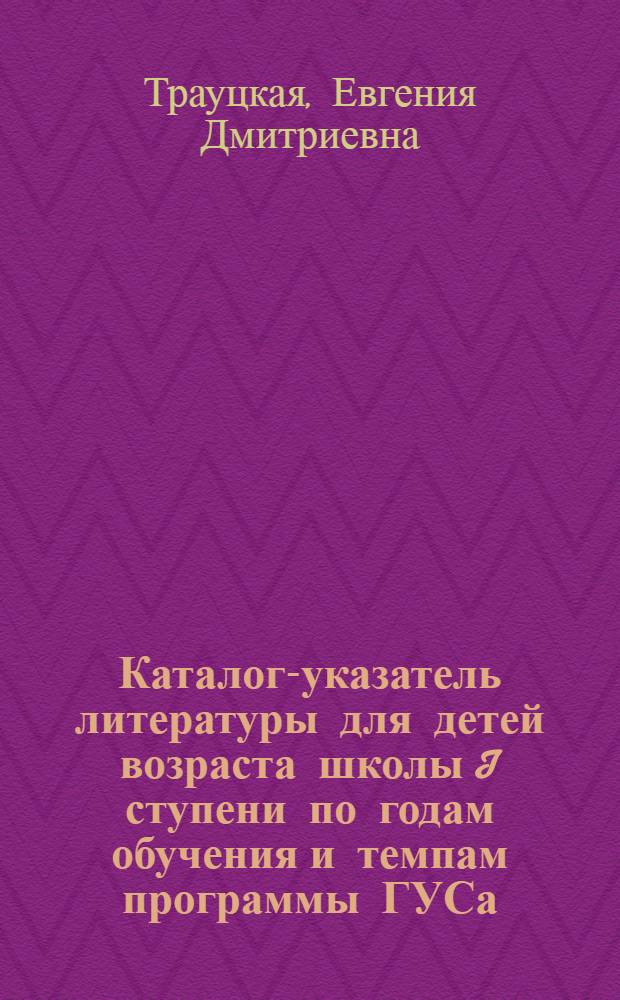 Каталог-указатель литературы для детей возраста школы I ступени по годам обучения и темпам программы ГУСа : Аннотированный