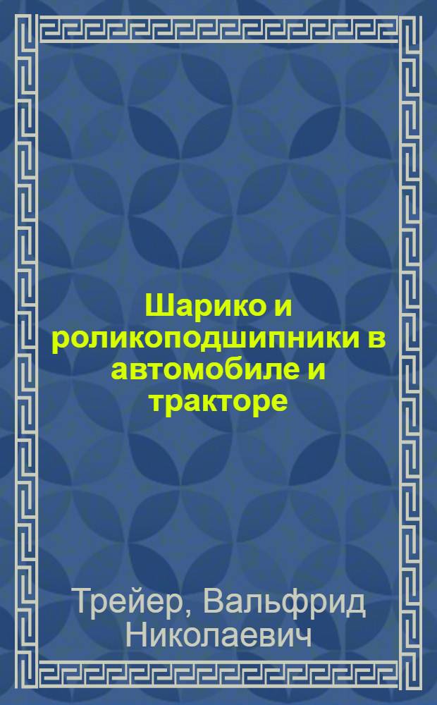 Шарико и роликоподшипники в автомобиле и тракторе : Руководство по монтажу и уходу для техников и механиков