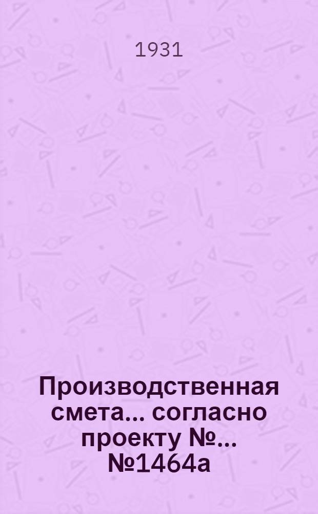 Производственная смета ... согласно проекту № ... № 1464а