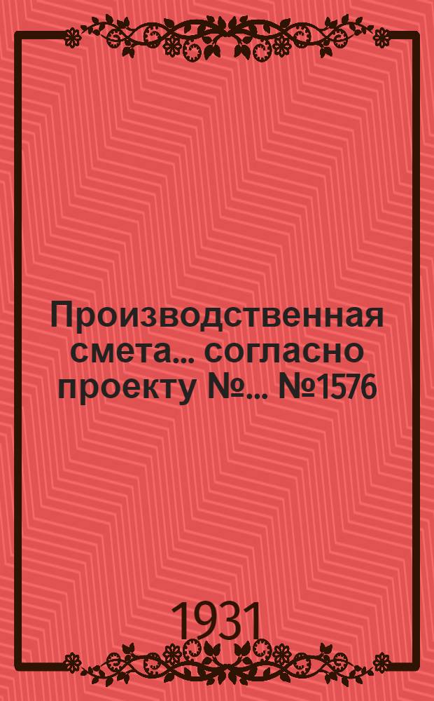 Производственная смета ... согласно проекту № ... № 1576 : ... на постройку типовой силосной башни на 100 голов крупного рогатого скота (емкостью 274, 75 тонны) при кирпичных стенах с глиносоломенною кровлею