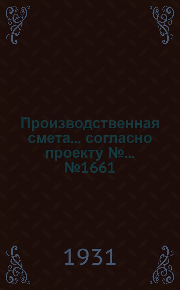 Производственная смета ... согласно проекту № ... № 1661 : ... на постройку картофелехранилища емкостью на 150 тонн (при деревянных из горбылей стенах, соломенной кровле, при глинобитных полах в проходах, и деревянных в закромах)